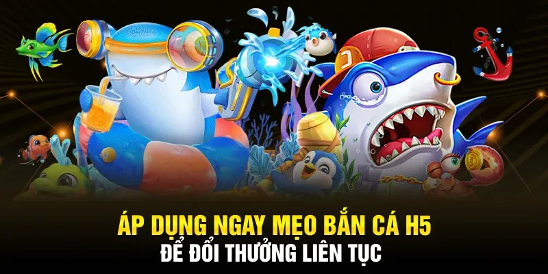 Áp dụng ngay mẹo bắn cá H5 để đổi thưởng liên tục