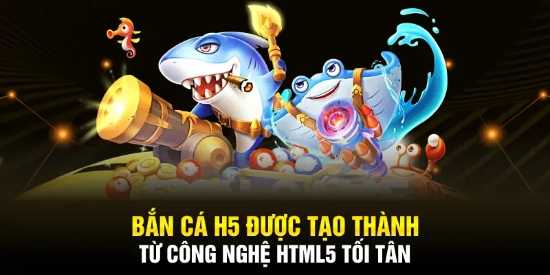 Bắn cá H5 được tạo thành từ công nghệ HTML5 tối tân