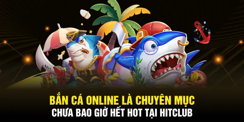 Bắn cá online là chuyên mục chưa bao giờ hết hot tại Hitclub