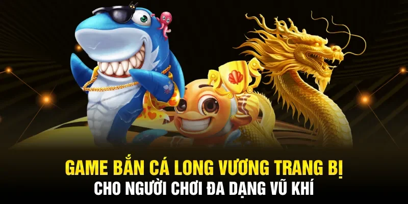 Game bắn cá Long Vương trang bị cho người chơi đa dạng vũ khí