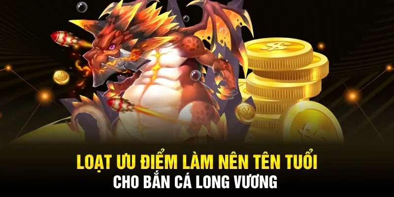 Loạt ưu điểm làm nên tên tuổi cho bắn cá Long Vương
