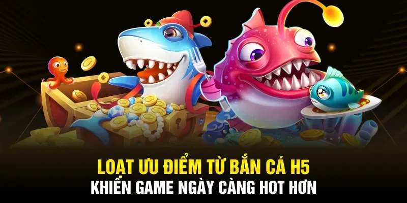 Loạt ưu điểm từ bắn cá H5 khiến game ngày càng hot hơn