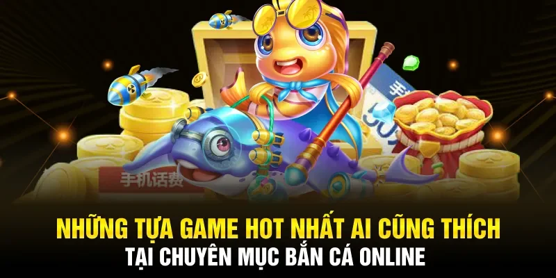 Những tựa game hot nhất ai cũng thích tại chuyên mục bắn cá online
